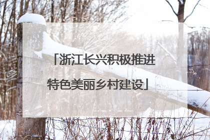 浙江长兴积极推进特色美丽乡村建设