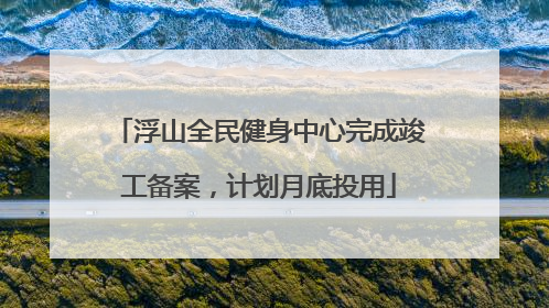 浮山全民健身中心完成竣工备案，计划月底投用