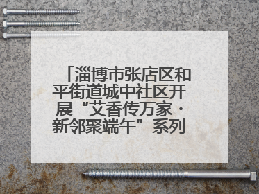 淄博市张店区和平街道城中社区开展“艾香传万家・新邻聚端午”系列端午节活动