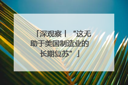 深观察丨“这无助于美国制造业的长期复苏”