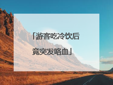 游客吃冷饮后竟突发咯血