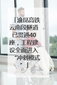 渝昆高铁云南段隧道已贯通40座，工程建设全面进入“冲刺模式”
