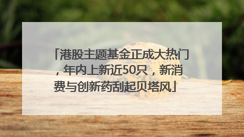 港股主题基金正成大热门，年内上新近50只，新消费与创新药刮起贝塔风