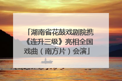 湖南省花鼓戏剧院携《连升三级》亮相全国戏曲（南方片）会演