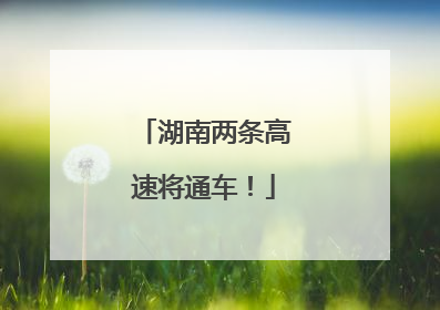 湖南两条高速将通车！