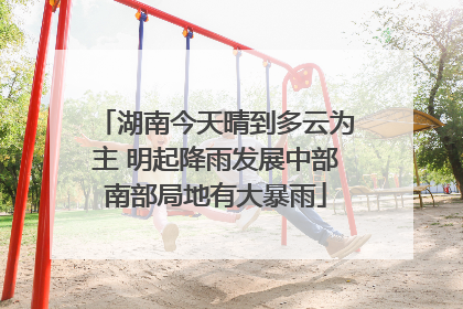 湖南今天晴到多云为主 明起降雨发展中部南部局地有大暴雨