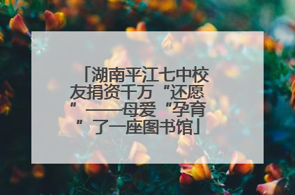 湖南平江七中校友捐资千万“还愿”——母爱“孕育”了一座图书馆