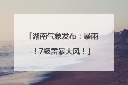 湖南气象发布：暴雨！7级雷暴大风！