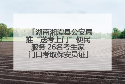 湖南湘潭县公安局推“送考上门”便民服务 26名考生家门口考取保安员证