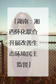 湖南：湘西怀化联合开展改善生态环境民主监督