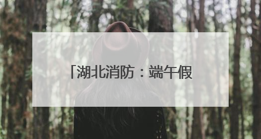 湖北消防：端午假期安全“不打烊”，多措并举保平安
