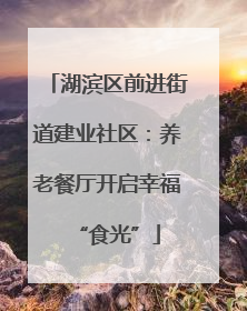 湖滨区前进街道建业社区：养老餐厅开启幸福“食光”
