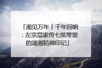 湘见万年丨千年回响：左宗棠家传七弦琴里的湖湘精神印记