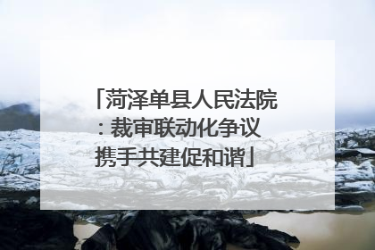 菏泽单县人民法院：裁审联动化争议 携手共建促和谐