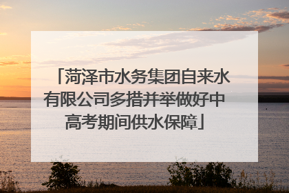 菏泽市水务集团自来水有限公司多措并举做好中高考期间供水保障