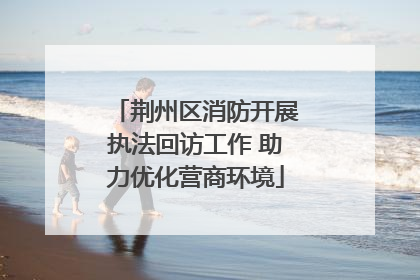 荆州区消防开展执法回访工作 助力优化营商环境
