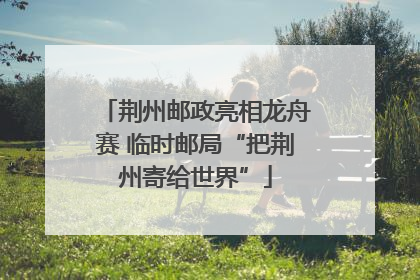 荆州邮政亮相龙舟赛 临时邮局“把荆州寄给世界”