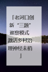 老河口创新“三题”巡察模式 激活乡村治理神经末梢