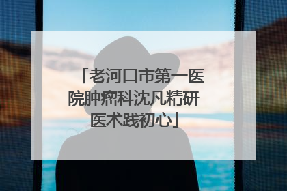 老河口市第一医院肿瘤科沈凡精研医术践初心