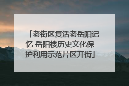 老街区复活老岳阳记忆 岳阳楼历史文化保护利用示范片区开街