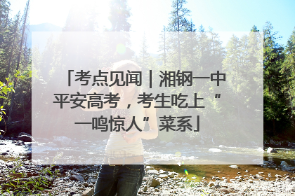 考点见闻｜湘钢一中平安高考，考生吃上“一鸣惊人”菜系