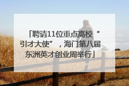 聘请11位重点高校“引才大使”，海门第八届东洲英才创业周举行