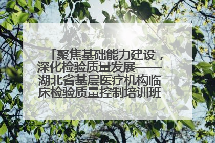 聚焦基础能力建设，深化检验质量发展——湖北省基层医疗机构临床检验质量控制培训班（孝感站）成功举办