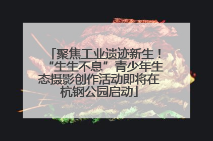 聚焦工业遗迹新生！“生生不息”青少年生态摄影创作活动即将在杭钢公园启动