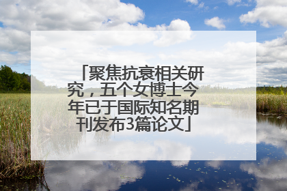 聚焦抗衰相关研究，五个女博士今年已于国际知名期刊发布3篇论文