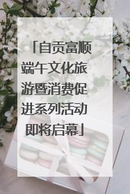 自贡富顺端午文化旅游暨消费促进系列活动即将启幕