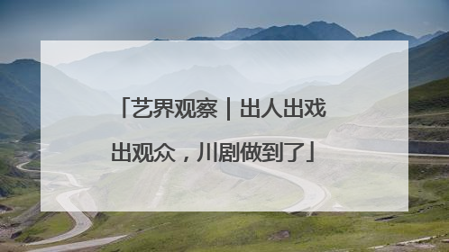 艺界观察｜出人出戏出观众，川剧做到了