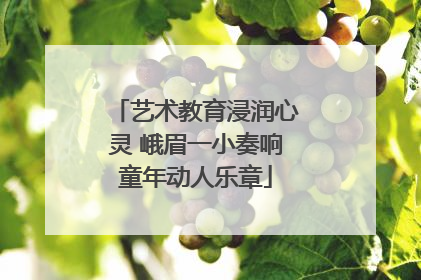 艺术教育浸润心灵 峨眉一小奏响童年动人乐章
