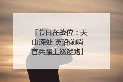 节日在战位：天山深处 英沿前哨官兵踏上巡逻路