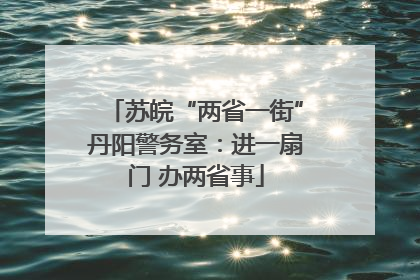 苏皖“两省一街”丹阳警务室：进一扇门 办两省事