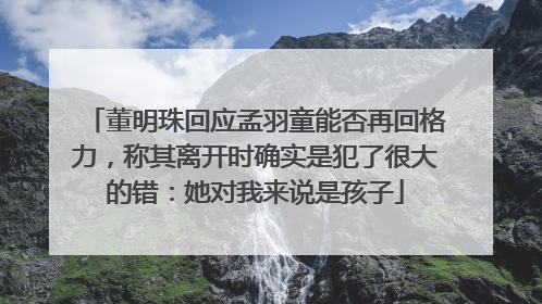 董明珠回应孟羽童能否再回格力，称其离开时确实是犯了很大的错：她对我来说是孩子