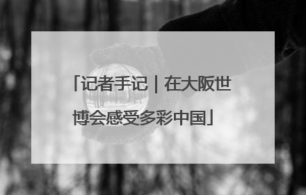 记者手记｜在大阪世博会感受多彩中国