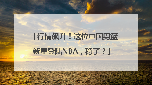 行情飙升！这位中国男篮新星登陆NBA，稳了？
