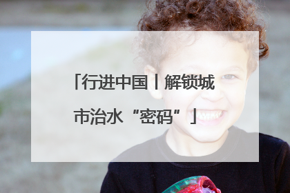 行进中国丨解锁城市治水“密码”