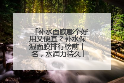 补水面膜哪个好用又便宜？补水保湿面膜排行榜前十名，水润力持久