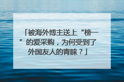 被海外博主送上“榜一”的爱采购，为何受到了外国友人的青睐？