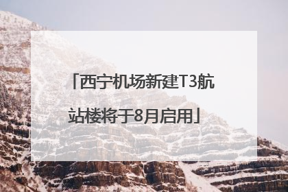 西宁机场新建T3航站楼将于8月启用