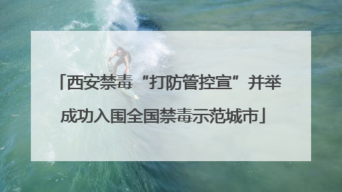西安禁毒“打防管控宣”并举 成功入围全国禁毒示范城市