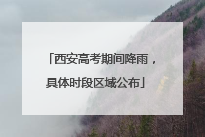 西安高考期间降雨，具体时段区域公布