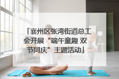 襄州区张湾街道总工会开展“端午童趣 双节同庆”主题活动