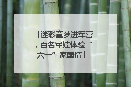 迷彩童梦进军营，百名军娃体验“六一”家国情