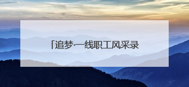 追梦·一线职工风采录｜“爸爸住在手机里”