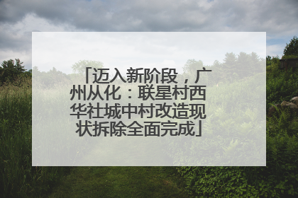 迈入新阶段，广州从化：联星村西华社城中村改造现状拆除全面完成