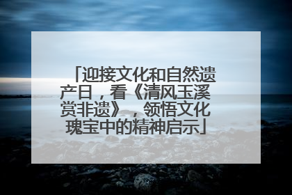 迎接文化和自然遗产日，看《清风玉溪赏非遗》，领悟文化瑰宝中的精神启示