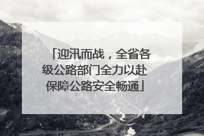 迎汛而战，全省各级公路部门全力以赴保障公路安全畅通