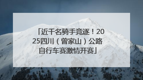 近千名骑手竞逐！2025四川（曾家山）公路自行车赛激情开赛
